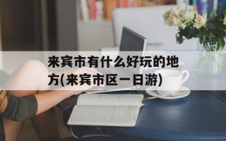 来宾市有什么好玩的地方(来宾市区一日游)