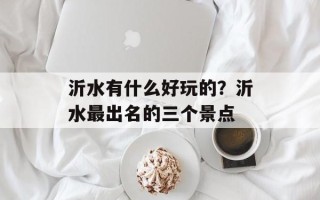 沂水有什么好玩的？沂水最出名的三个景点