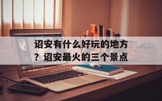 诏安有什么好玩的地方？诏安最火的三个景点