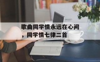 歌曲同学情永远在心间，同学情七律二首
