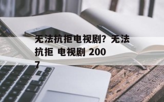 无法抗拒电视剧？无法抗拒 电视剧 2007