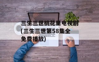 三生三世桃花里电视剧(三生三世第58集全免费播放)