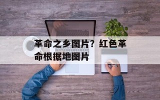 革命之乡图片？红色革命根据地图片