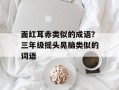 面红耳赤类似的成语？三年级摇头晃脑类似的词语