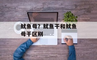 鱿鱼母？鱿鱼干和鱿鱼母干区别