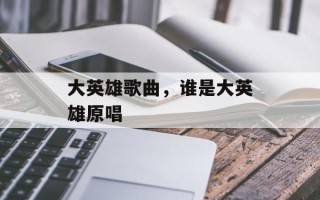 大英雄歌曲，谁是大英雄原唱