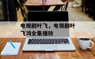 电视剧叶飞，电视剧叶飞鸿全集播放