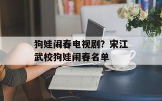 狗娃闹春电视剧？宋江武校狗娃闹春名单