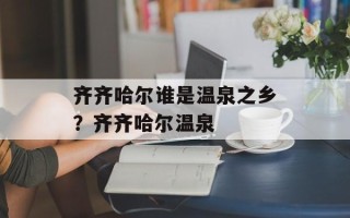 齐齐哈尔谁是温泉之乡？齐齐哈尔温泉