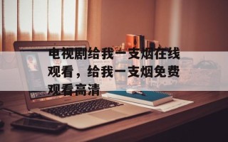 电视剧给我一支烟在线观看，给我一支烟免费观看高清