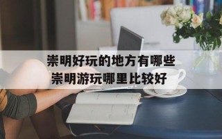 崇明好玩的地方有哪些 崇明游玩哪里比较好