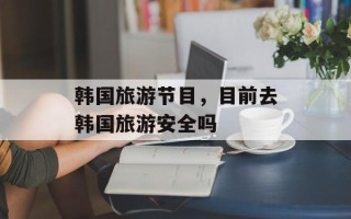 韩国旅游节目，目前去韩国旅游安全吗