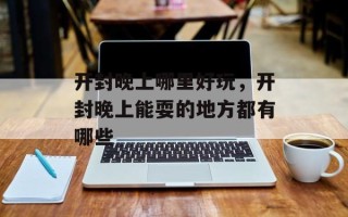 开封晚上哪里好玩，开封晚上能耍的地方都有哪些