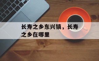 长寿之乡东兴镇，长寿之乡在哪里