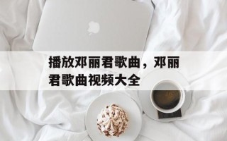 播放邓丽君歌曲，邓丽君歌曲视频大全