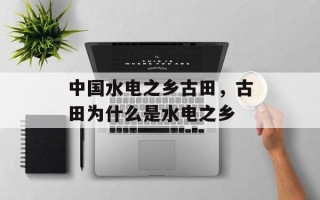 中国水电之乡古田，古田为什么是水电之乡