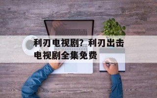 利刃电视剧？利刃出击电视剧全集免费