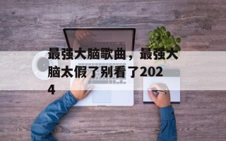最强大脑歌曲，最强大脑太假了别看了2024