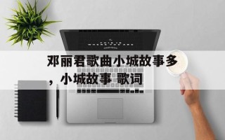 邓丽君歌曲小城故事多，小城故事 歌词