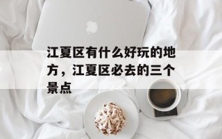 江夏区有什么好玩的地方，江夏区必去的三个景点