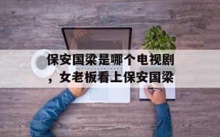 保安国梁是哪个电视剧，女老板看上保安国梁