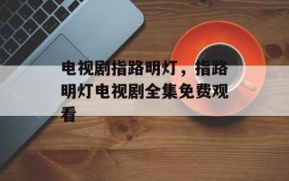 电视剧指路明灯，指路明灯电视剧全集免费观看