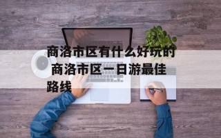 商洛市区有什么好玩的 商洛市区一日游最佳路线