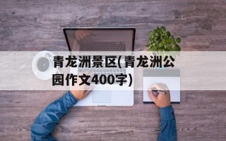 青龙洲景区(青龙洲公园作文400字)