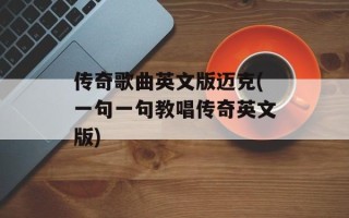 传奇歌曲英文版迈克(一句一句教唱传奇英文版)