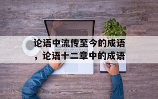 论语中流传至今的成语，论语十二章中的成语