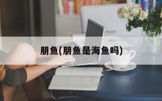 朋鱼(朋鱼是海鱼吗)