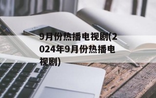 9月份热播电视剧(2024年9月份热播电视剧)