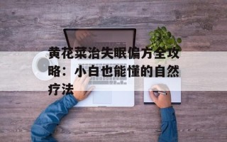 黄花菜治失眠偏方全攻略：小白也能懂的自然疗法