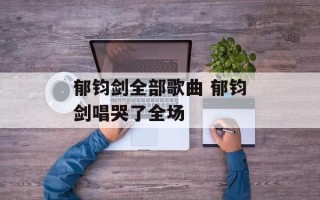 郁钧剑全部歌曲 郁钧剑唱哭了全场