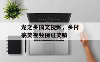 龙之乡搞笑视频，乡村搞笑视频保证笑喷