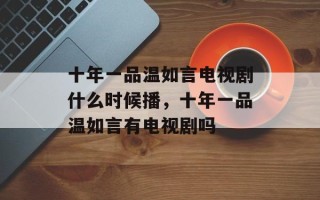 十年一品温如言电视剧什么时候播，十年一品温如言有电视剧吗