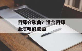 团拜会歌曲？适合团拜会演唱的歌曲