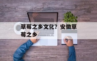 草莓之乡文化？安徽草莓之乡