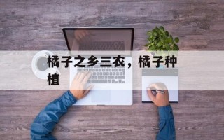 橘子之乡三农，橘子种植