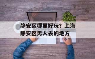 静安区哪里好玩？上海静安区男人去的地方