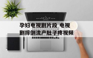 孕妇电视剧片段 电视剧摔倒流产肚子疼视频