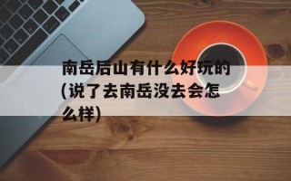 南岳后山有什么好玩的(说了去南岳没去会怎么样)