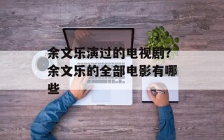 余文乐演过的电视剧？余文乐的全部电影有哪些