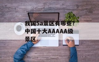 我国5a景区有哪些？中国十大AAAAA级景区