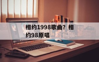 相约1998歌曲？相约98原唱