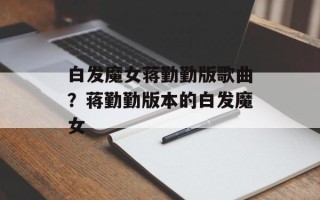 白发魔女蒋勤勤版歌曲？蒋勤勤版本的白发魔女