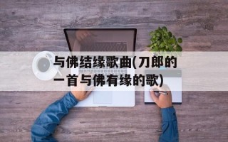 与佛结缘歌曲(刀郎的一首与佛有缘的歌)