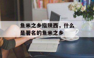 鱼米之乡指陕西，什么是著名的鱼米之乡