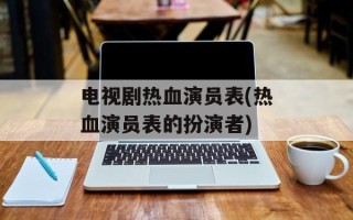 电视剧热血演员表(热血演员表的扮演者)