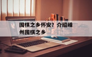 围棋之乡怀安？介绍嵊州围棋之乡